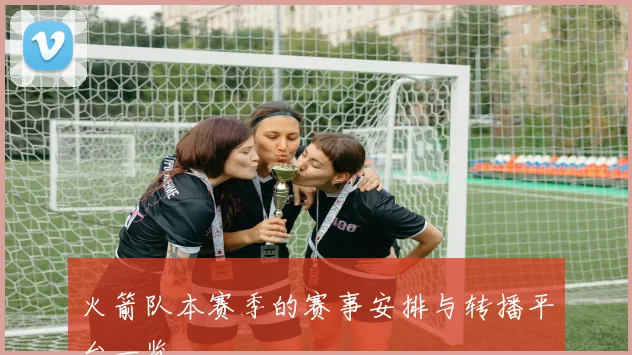 火箭队本赛季的赛事安排与转播平台一览