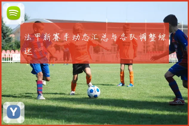 法甲新赛季动态汇总与各队调整综述