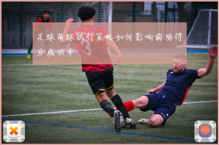 足球角球执行策略如何影响前场得分成功率