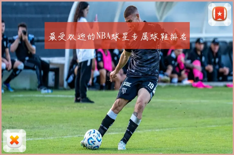 最受欢迎的NBA球星专属球鞋排名