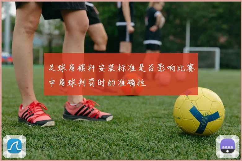足球角旗杆安装标准是否影响比赛中角球判罚时的准确性