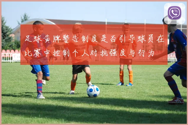 足球黄牌警告制度是否引导球员在比赛中控制个人对抗强度与行为