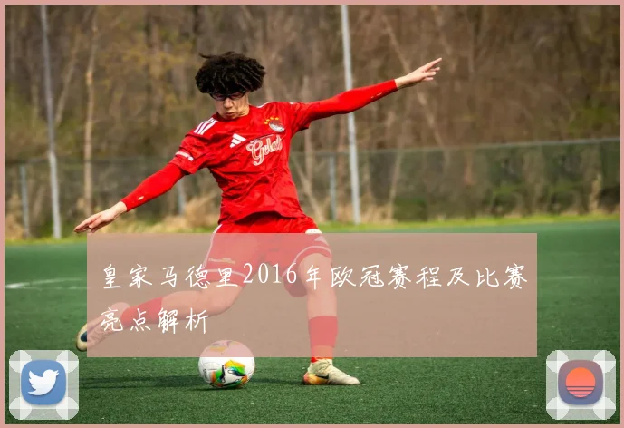 皇家马德里2016年欧冠赛程及比赛亮点解析