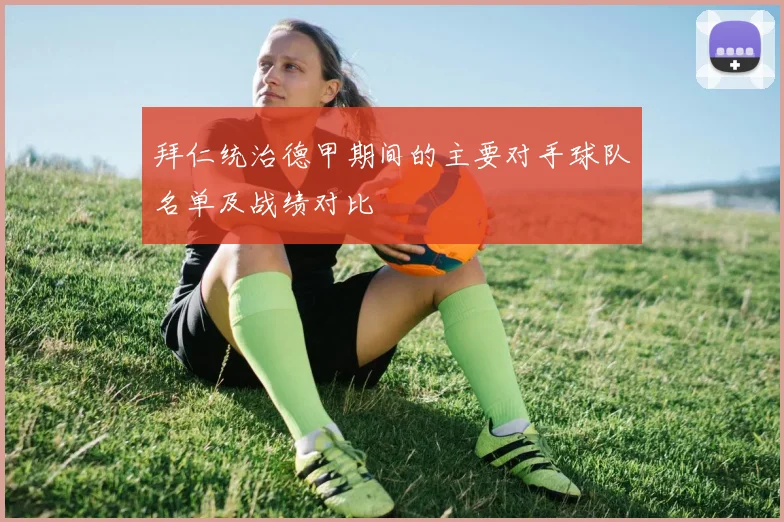 拜仁统治德甲期间的主要对手球队名单及战绩对比