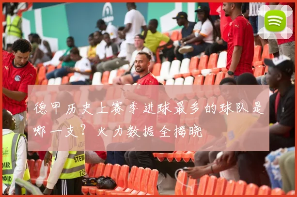 德甲历史上赛季进球最多的球队是哪一支？火力数据全揭晓